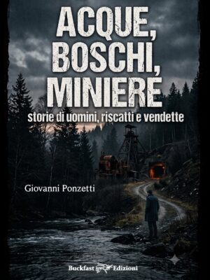 acque, boschi, miniere - storie di uomini, riscatto e vendette - giovanni ponzetti - buckfast edizioni